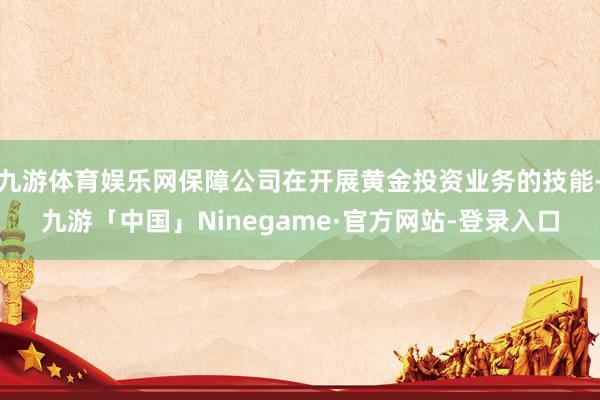 九游体育娱乐网保障公司在开展黄金投资业务的技能-九游「中国」Ninegame·官方网站-登录入口