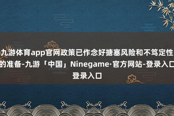 九游体育app官网政策已作念好搪塞风险和不笃定性的准备-九游「中国」Ninegame·官方网站-登录入口