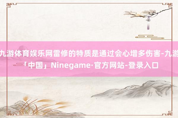 九游体育娱乐网雷修的特质是通过会心增多伤害-九游「中国」Ninegame·官方网站-登录入口