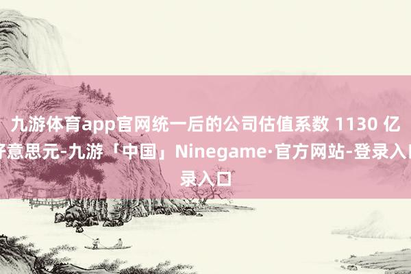 九游体育app官网统一后的公司估值系数 1130 亿好意思元-九游「中国」Ninegame·官方网站-登录入口