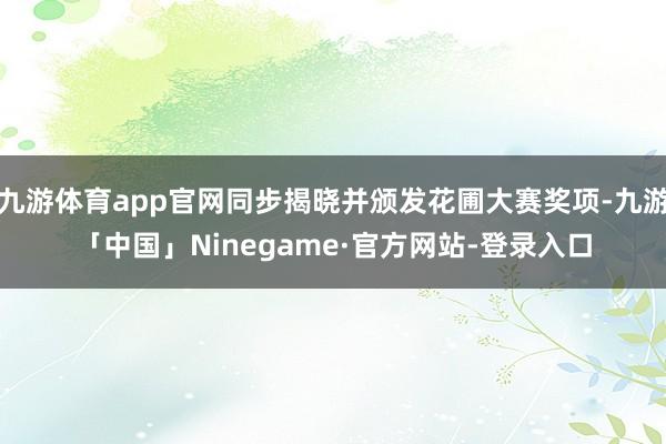 九游体育app官网同步揭晓并颁发花圃大赛奖项-九游「中国」Ninegame·官方网站-登录入口