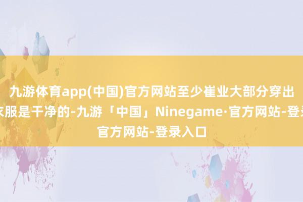 九游体育app(中国)官方网站至少崔业大部分穿出来的衣服是干净的-九游「中国」Ninegame·官方网站-登录入口