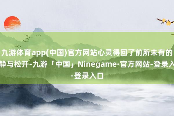 九游体育app(中国)官方网站心灵得回了前所未有的宁静与松开-九游「中国」Ninegame·官方网站-登录入口