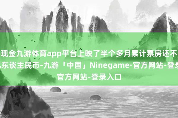 现金九游体育app平台上映了半个多月累计票房还不到4亿东谈主民币-九游「中国」Ninegame·官方网站-登录入口