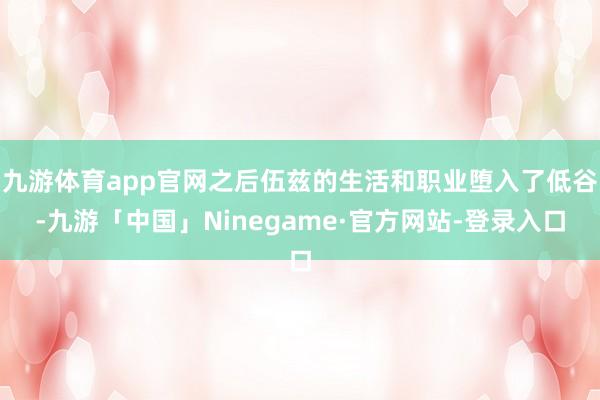 九游体育app官网之后伍兹的生活和职业堕入了低谷-九游「中国」Ninegame·官方网站-登录入口