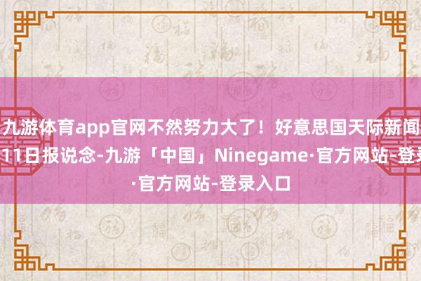 九游体育app官网不然努力大了！好意思国天际新闻网2月11日报说念-九游「中国」Ninegame·官方网站-登录入口