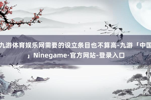 九游体育娱乐网需要的设立条目也不算高-九游「中国」Ninegame·官方网站-登录入口