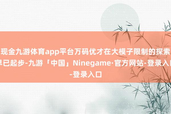 现金九游体育app平台万码优才在大模子限制的探索早已起步-九游「中国」Ninegame·官方网站-登录入口