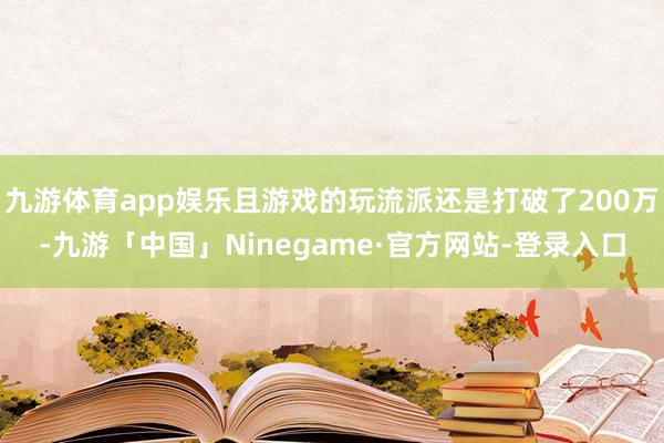 九游体育app娱乐且游戏的玩流派还是打破了200万-九游「中国」Ninegame·官方网站-登录入口