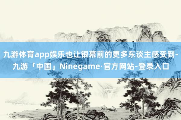 九游体育app娱乐也让银幕前的更多东谈主感受到-九游「中国」Ninegame·官方网站-登录入口