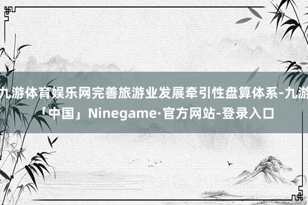 九游体育娱乐网完善旅游业发展牵引性盘算体系-九游「中国」Ninegame·官方网站-登录入口