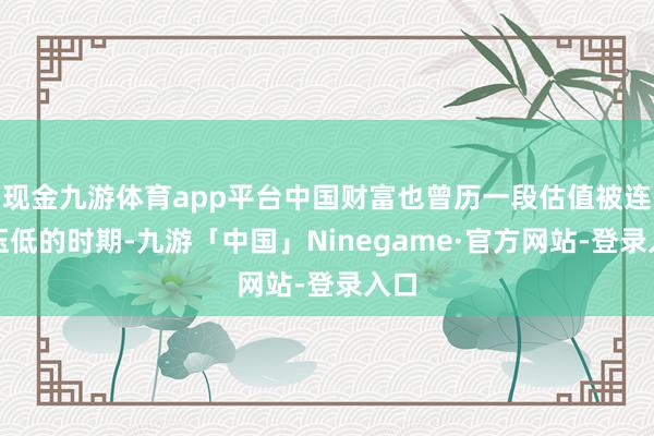 现金九游体育app平台中国财富也曾历一段估值被连续压低的时期-九游「中国」Ninegame·官方网站-登录入口