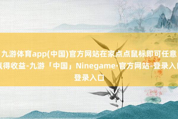 九游体育app(中国)官方网站在家点点鼠标即可任意赢得收益-九游「中国」Ninegame·官方网站-登录入口