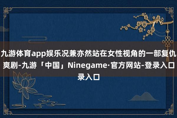 九游体育app娱乐况兼亦然站在女性视角的一部复仇爽剧-九游「中国」Ninegame·官方网站-登录入口