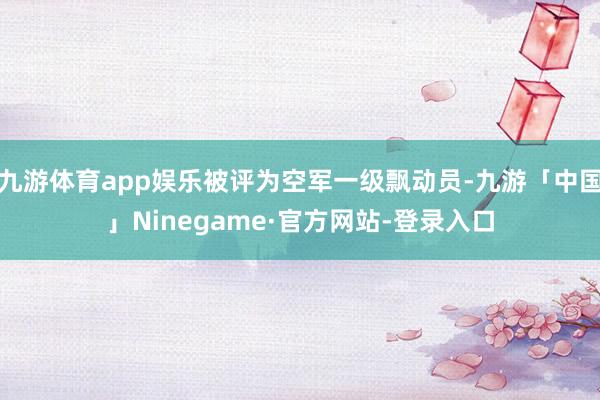 九游体育app娱乐被评为空军一级飘动员-九游「中国」Ninegame·官方网站-登录入口