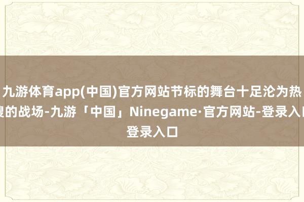 九游体育app(中国)官方网站节标的舞台十足沦为热搜的战场-九游「中国」Ninegame·官方网站-登录入口