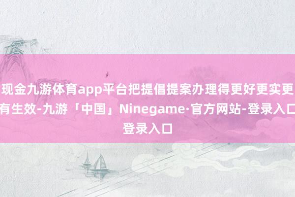 现金九游体育app平台把提倡提案办理得更好更实更有生效-九游「中国」Ninegame·官方网站-登录入口