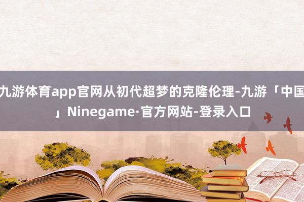 九游体育app官网从初代超梦的克隆伦理-九游「中国」Ninegame·官方网站-登录入口