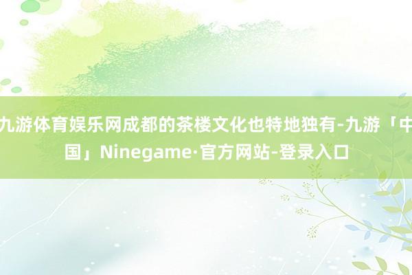九游体育娱乐网成都的茶楼文化也特地独有-九游「中国」Ninegame·官方网站-登录入口