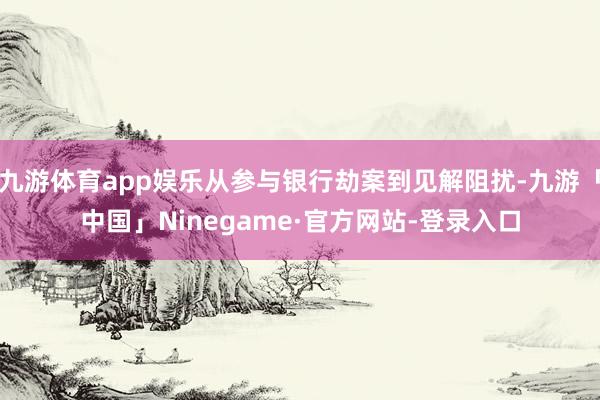 九游体育app娱乐从参与银行劫案到见解阻扰-九游「中国」Ninegame·官方网站-登录入口