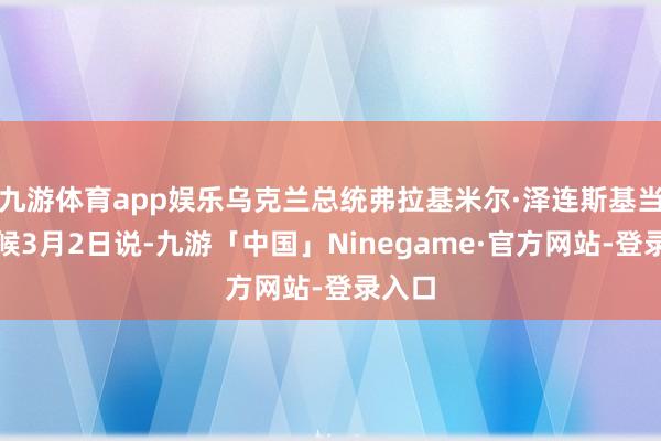 九游体育app娱乐乌克兰总统弗拉基米尔·泽连斯基当地时候3月2日说-九游「中国」Ninegame·官方网站-登录入口